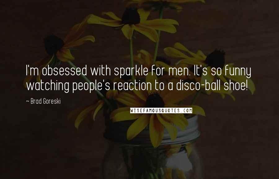 Brad Goreski Quotes: I'm obsessed with sparkle for men. It's so funny watching people's reaction to a disco-ball shoe!