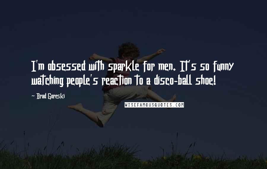 Brad Goreski Quotes: I'm obsessed with sparkle for men. It's so funny watching people's reaction to a disco-ball shoe!