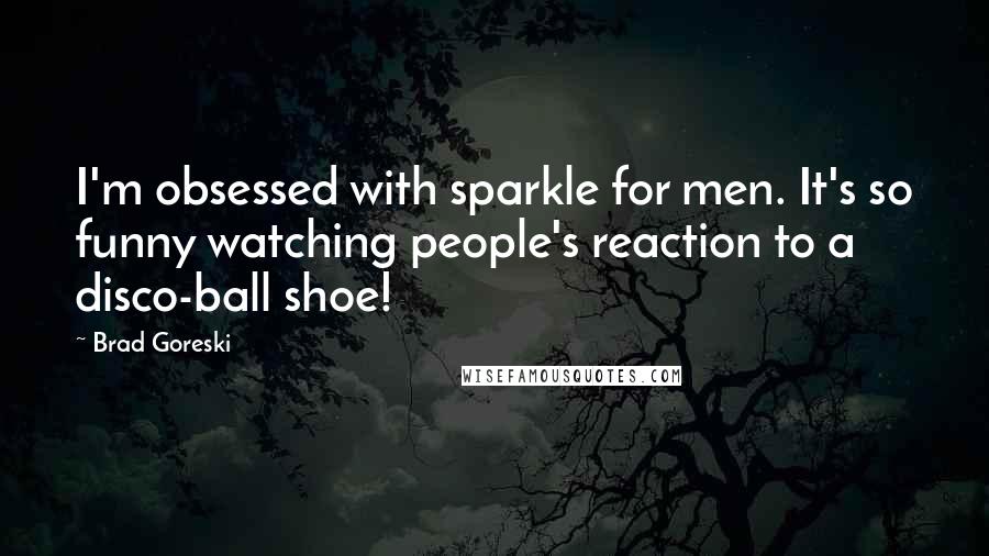 Brad Goreski Quotes: I'm obsessed with sparkle for men. It's so funny watching people's reaction to a disco-ball shoe!