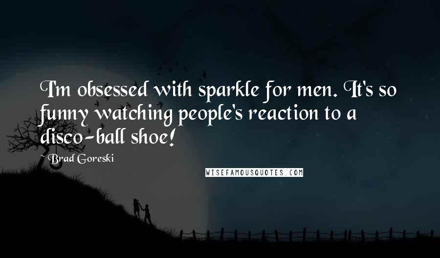 Brad Goreski Quotes: I'm obsessed with sparkle for men. It's so funny watching people's reaction to a disco-ball shoe!