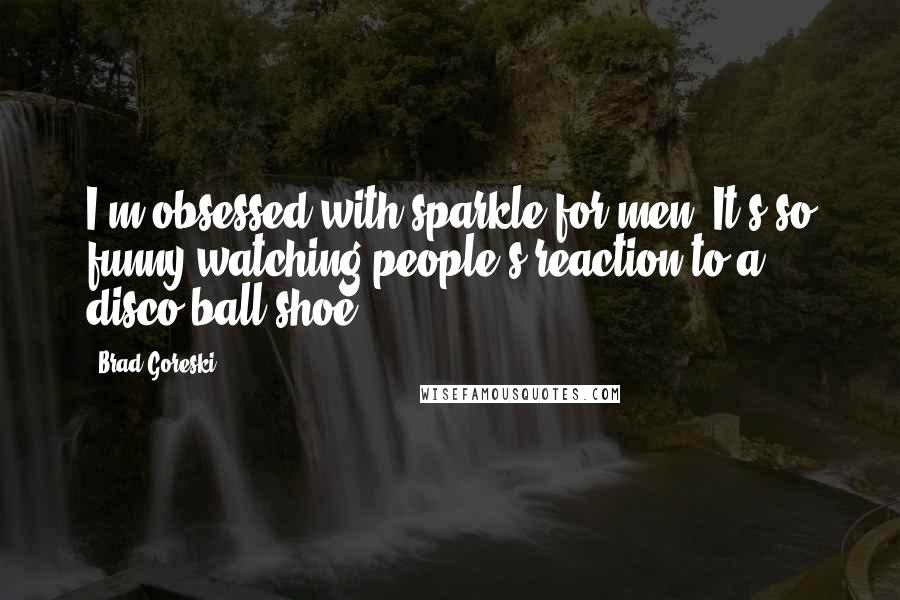 Brad Goreski Quotes: I'm obsessed with sparkle for men. It's so funny watching people's reaction to a disco-ball shoe!