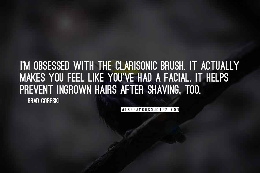 Brad Goreski Quotes: I'm obsessed with the Clarisonic brush. It actually makes you feel like you've had a facial. It helps prevent ingrown hairs after shaving, too.