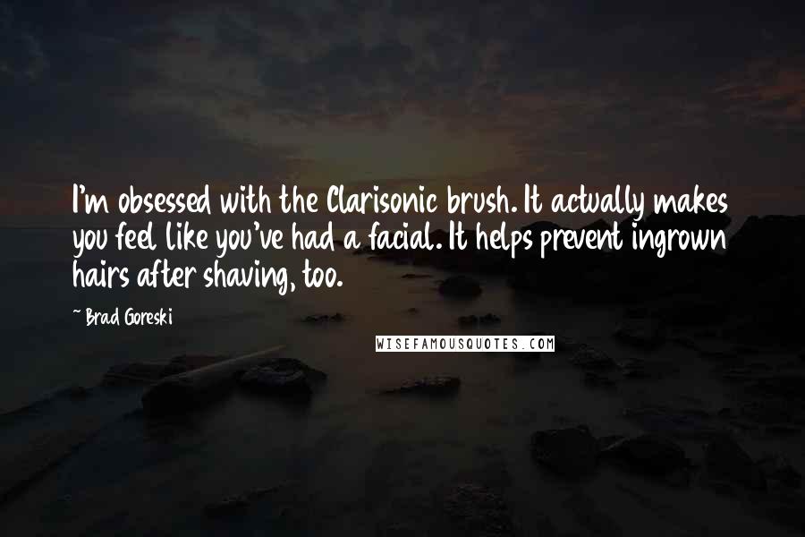 Brad Goreski Quotes: I'm obsessed with the Clarisonic brush. It actually makes you feel like you've had a facial. It helps prevent ingrown hairs after shaving, too.