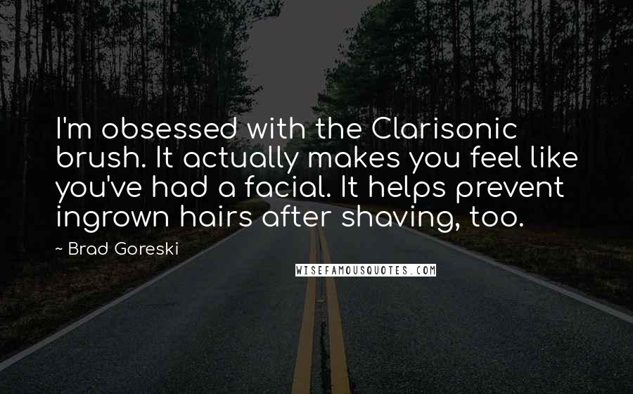 Brad Goreski Quotes: I'm obsessed with the Clarisonic brush. It actually makes you feel like you've had a facial. It helps prevent ingrown hairs after shaving, too.