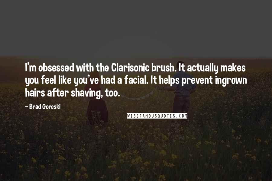 Brad Goreski Quotes: I'm obsessed with the Clarisonic brush. It actually makes you feel like you've had a facial. It helps prevent ingrown hairs after shaving, too.