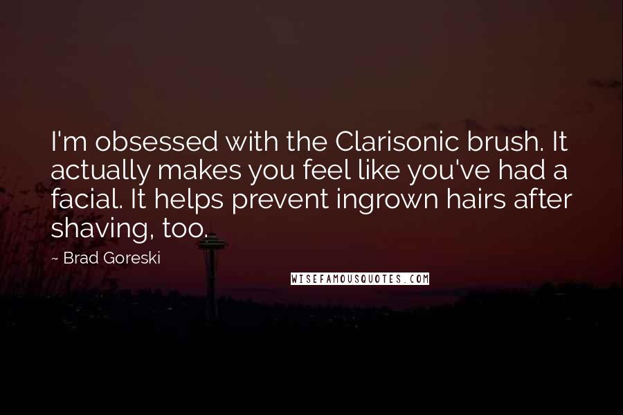 Brad Goreski Quotes: I'm obsessed with the Clarisonic brush. It actually makes you feel like you've had a facial. It helps prevent ingrown hairs after shaving, too.