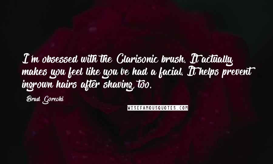 Brad Goreski Quotes: I'm obsessed with the Clarisonic brush. It actually makes you feel like you've had a facial. It helps prevent ingrown hairs after shaving, too.