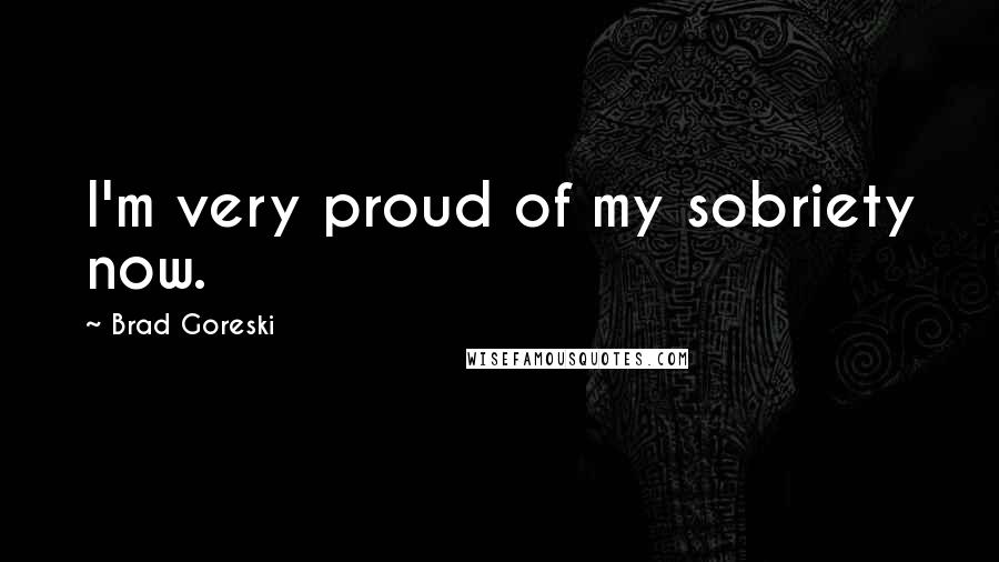 Brad Goreski Quotes: I'm very proud of my sobriety now.