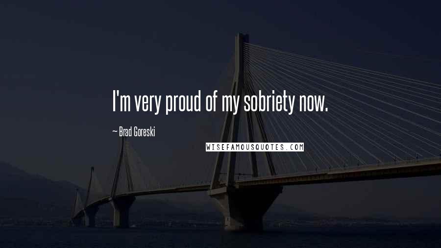 Brad Goreski Quotes: I'm very proud of my sobriety now.