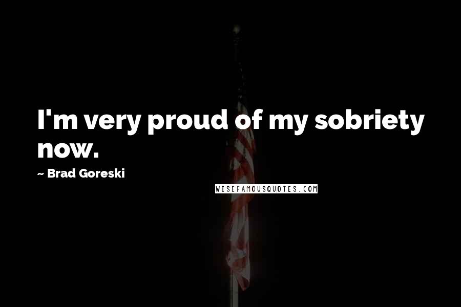 Brad Goreski Quotes: I'm very proud of my sobriety now.