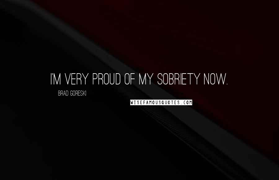 Brad Goreski Quotes: I'm very proud of my sobriety now.