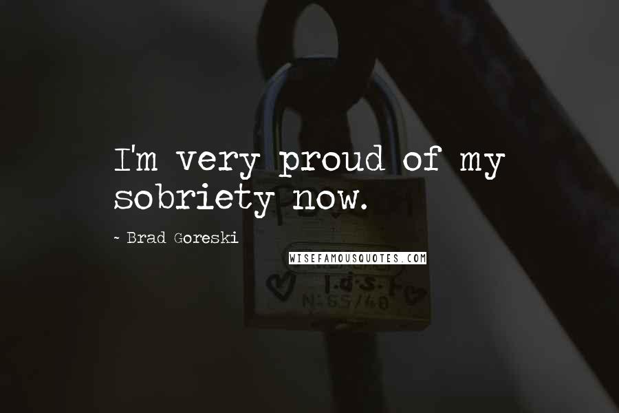 Brad Goreski Quotes: I'm very proud of my sobriety now.