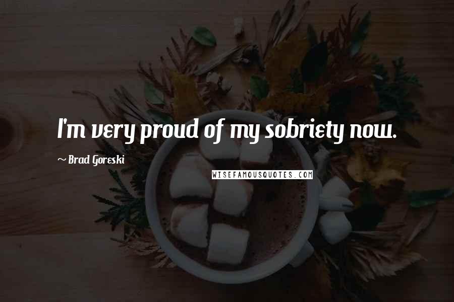 Brad Goreski Quotes: I'm very proud of my sobriety now.