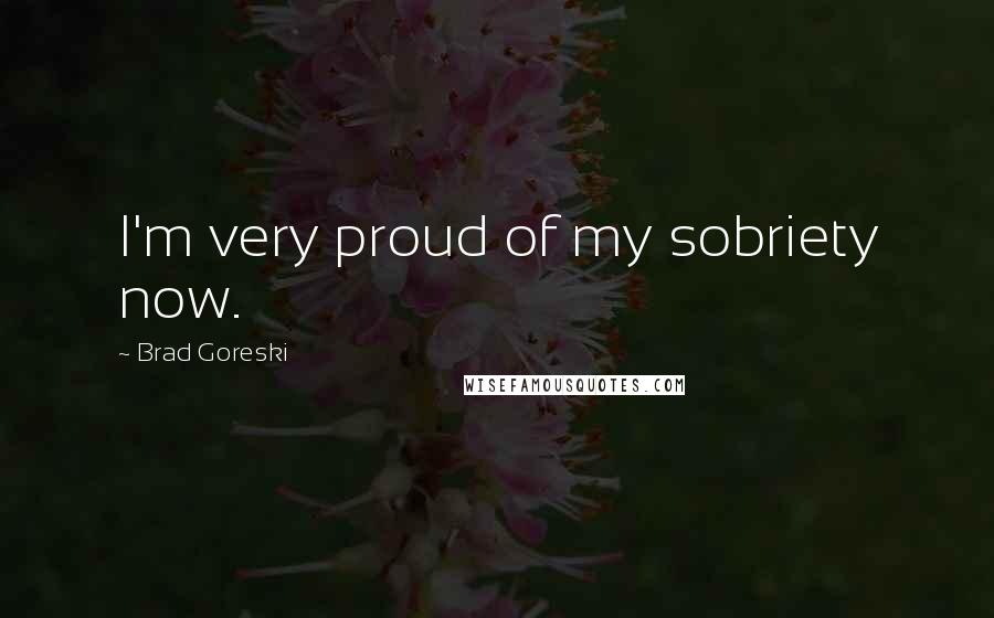 Brad Goreski Quotes: I'm very proud of my sobriety now.