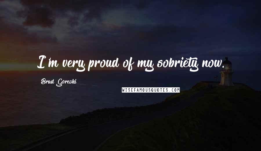 Brad Goreski Quotes: I'm very proud of my sobriety now.