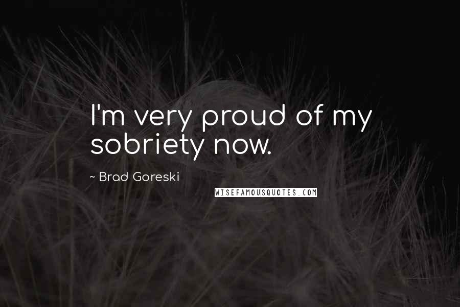 Brad Goreski Quotes: I'm very proud of my sobriety now.