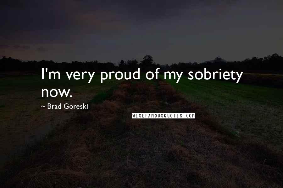 Brad Goreski Quotes: I'm very proud of my sobriety now.
