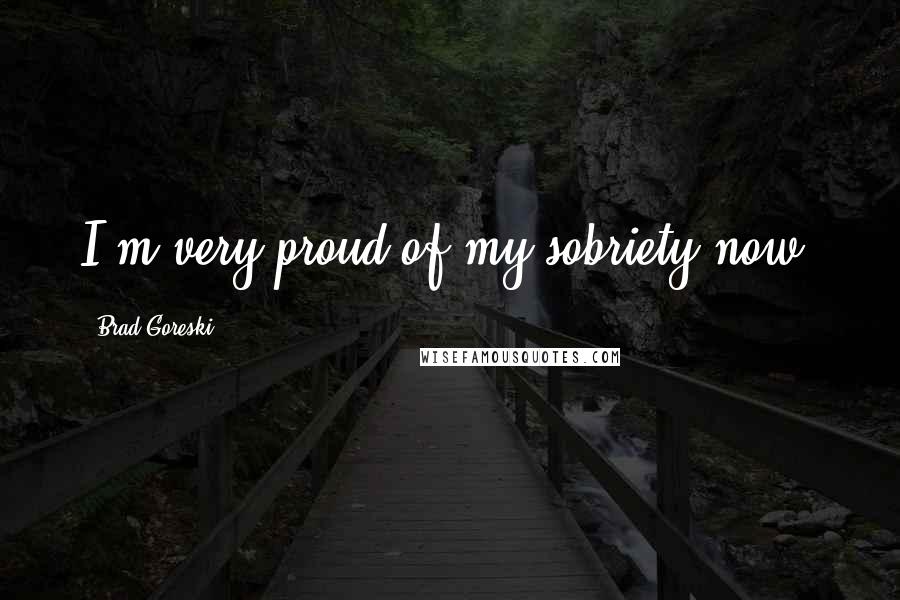 Brad Goreski Quotes: I'm very proud of my sobriety now.
