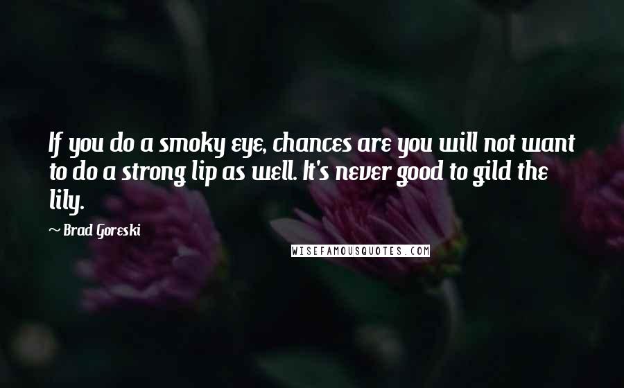 Brad Goreski Quotes: If you do a smoky eye, chances are you will not want to do a strong lip as well. It's never good to gild the lily.