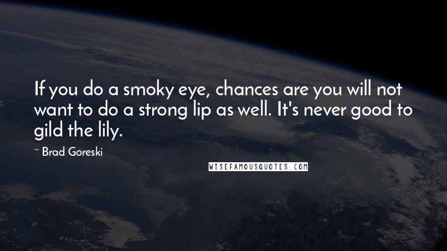 Brad Goreski Quotes: If you do a smoky eye, chances are you will not want to do a strong lip as well. It's never good to gild the lily.