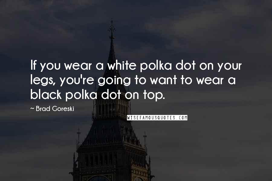 Brad Goreski Quotes: If you wear a white polka dot on your legs, you're going to want to wear a black polka dot on top.