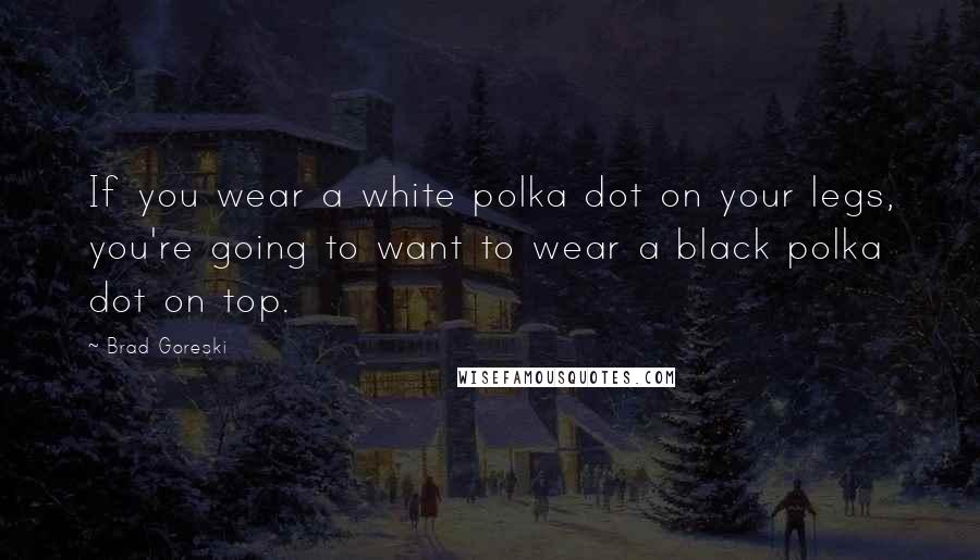 Brad Goreski Quotes: If you wear a white polka dot on your legs, you're going to want to wear a black polka dot on top.