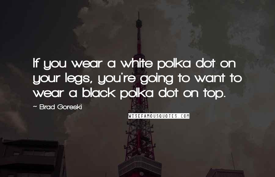 Brad Goreski Quotes: If you wear a white polka dot on your legs, you're going to want to wear a black polka dot on top.