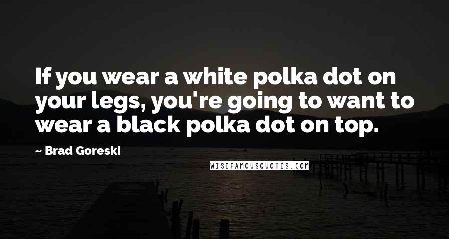 Brad Goreski Quotes: If you wear a white polka dot on your legs, you're going to want to wear a black polka dot on top.