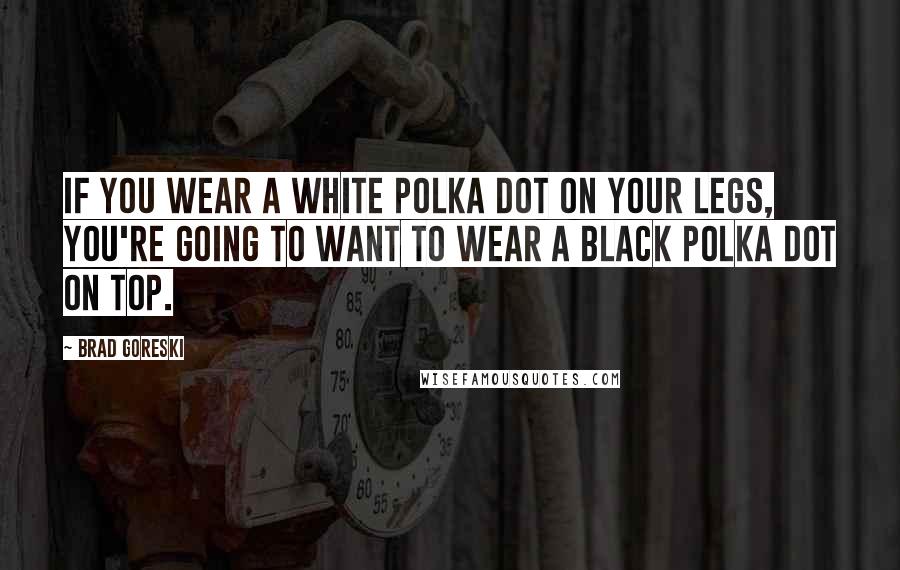 Brad Goreski Quotes: If you wear a white polka dot on your legs, you're going to want to wear a black polka dot on top.