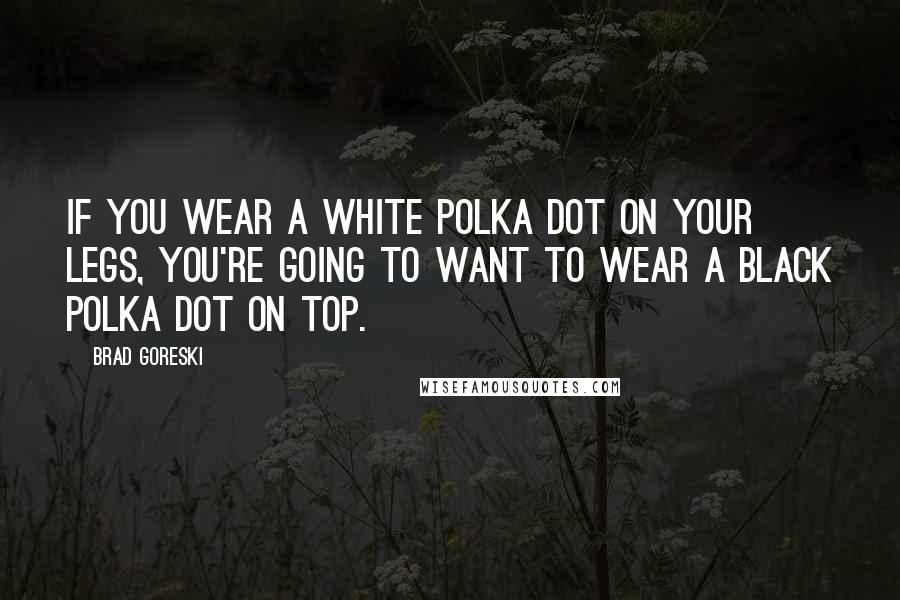 Brad Goreski Quotes: If you wear a white polka dot on your legs, you're going to want to wear a black polka dot on top.