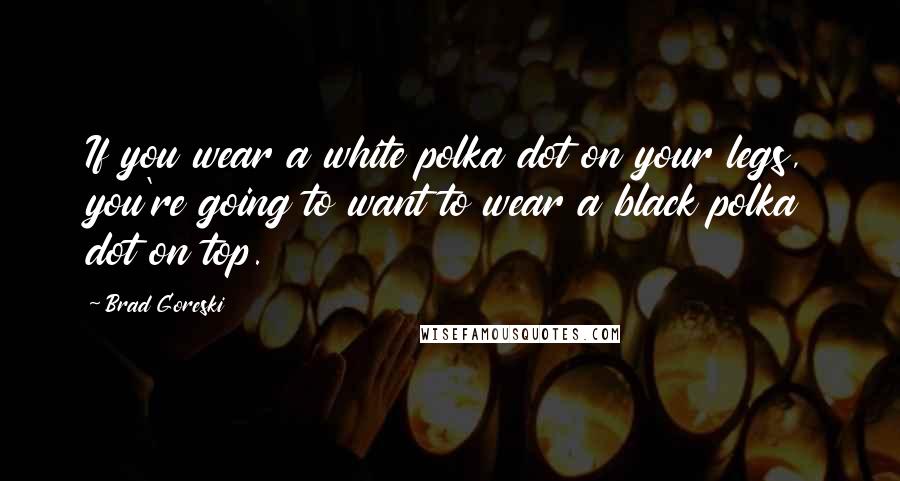 Brad Goreski Quotes: If you wear a white polka dot on your legs, you're going to want to wear a black polka dot on top.