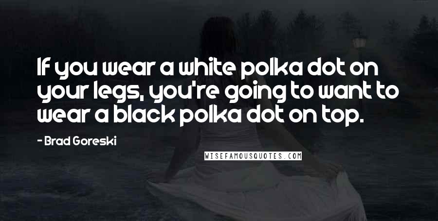 Brad Goreski Quotes: If you wear a white polka dot on your legs, you're going to want to wear a black polka dot on top.