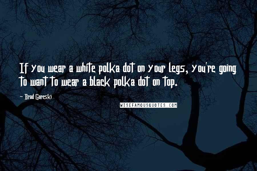 Brad Goreski Quotes: If you wear a white polka dot on your legs, you're going to want to wear a black polka dot on top.