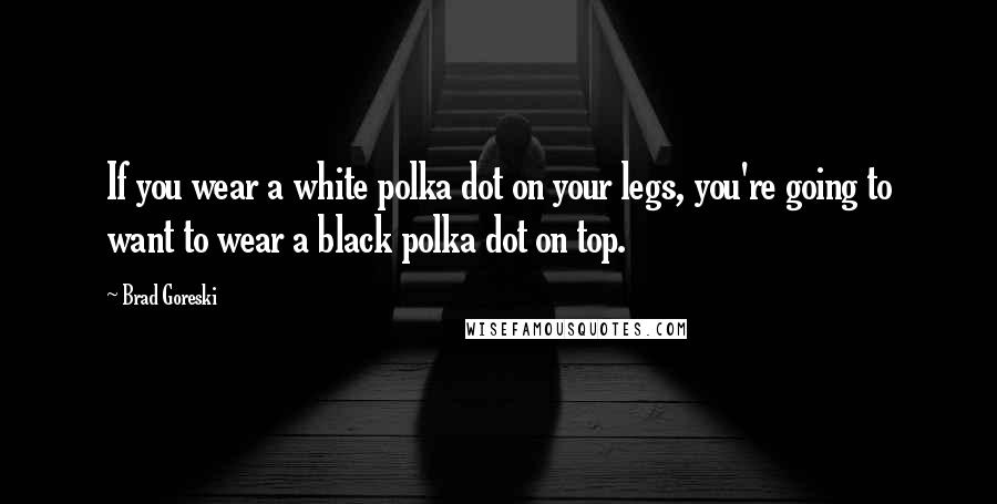 Brad Goreski Quotes: If you wear a white polka dot on your legs, you're going to want to wear a black polka dot on top.