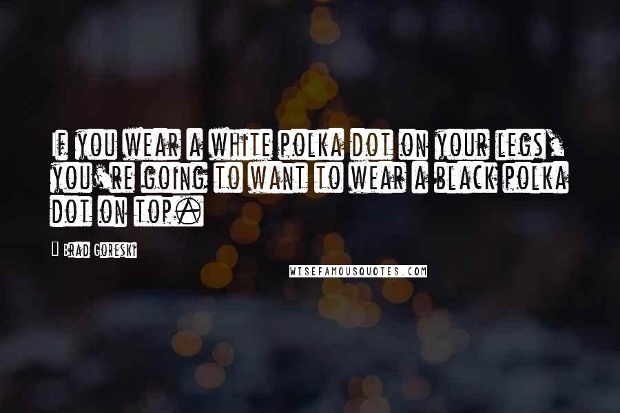 Brad Goreski Quotes: If you wear a white polka dot on your legs, you're going to want to wear a black polka dot on top.
