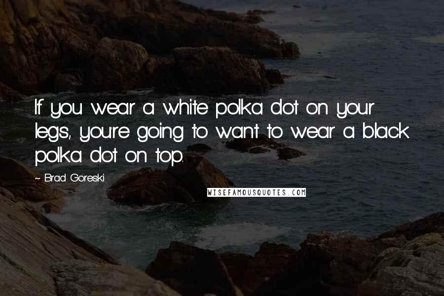 Brad Goreski Quotes: If you wear a white polka dot on your legs, you're going to want to wear a black polka dot on top.
