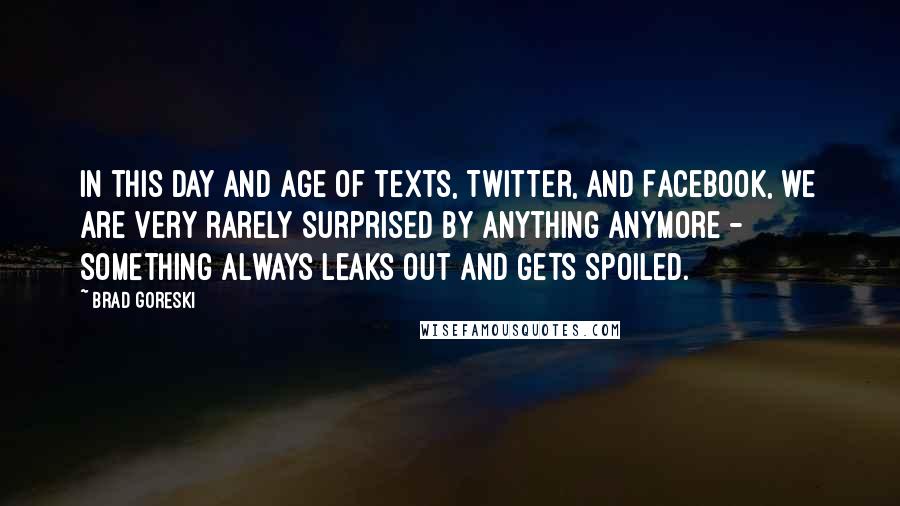 Brad Goreski Quotes: In this day and age of texts, Twitter, and Facebook, we are very rarely surprised by anything anymore - something always leaks out and gets spoiled.