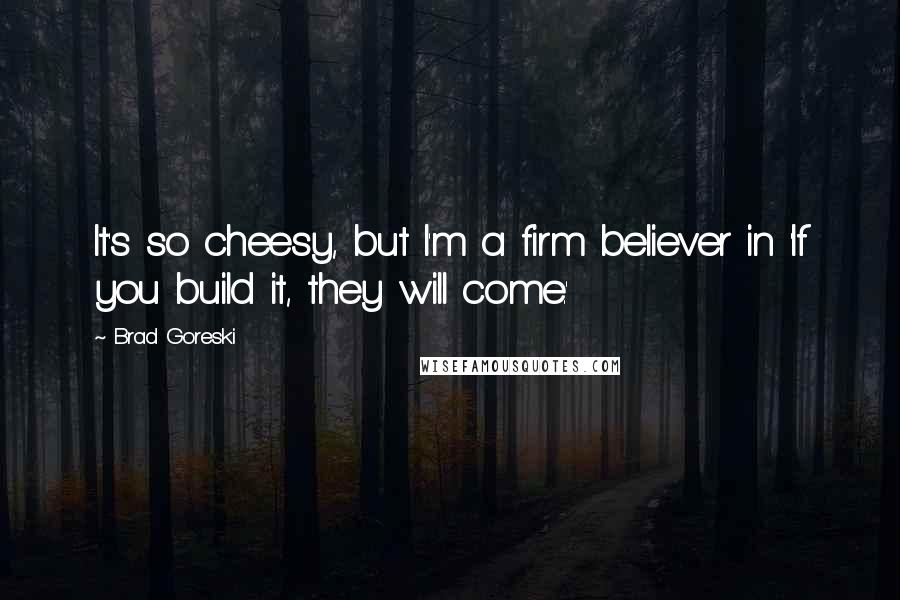 Brad Goreski Quotes: It's so cheesy, but I'm a firm believer in 'If you build it, they will come.'