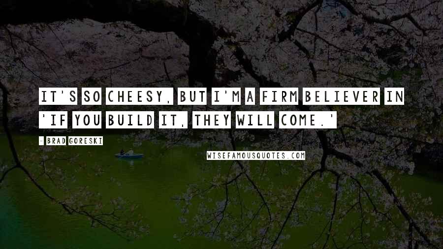 Brad Goreski Quotes: It's so cheesy, but I'm a firm believer in 'If you build it, they will come.'