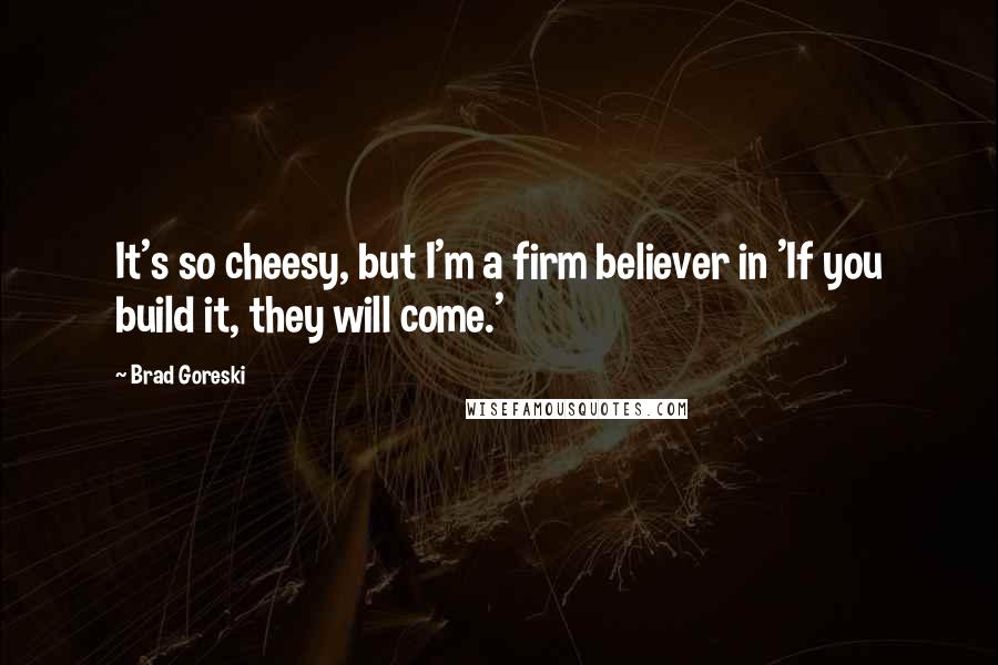 Brad Goreski Quotes: It's so cheesy, but I'm a firm believer in 'If you build it, they will come.'