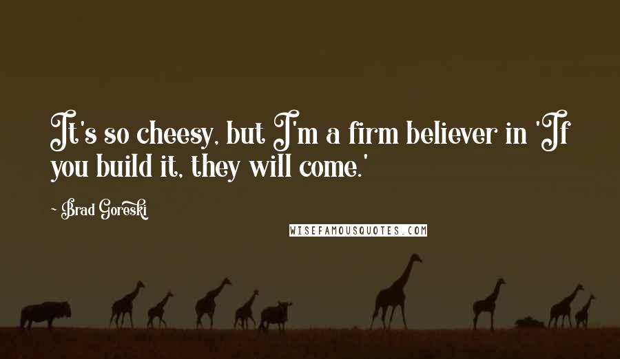 Brad Goreski Quotes: It's so cheesy, but I'm a firm believer in 'If you build it, they will come.'