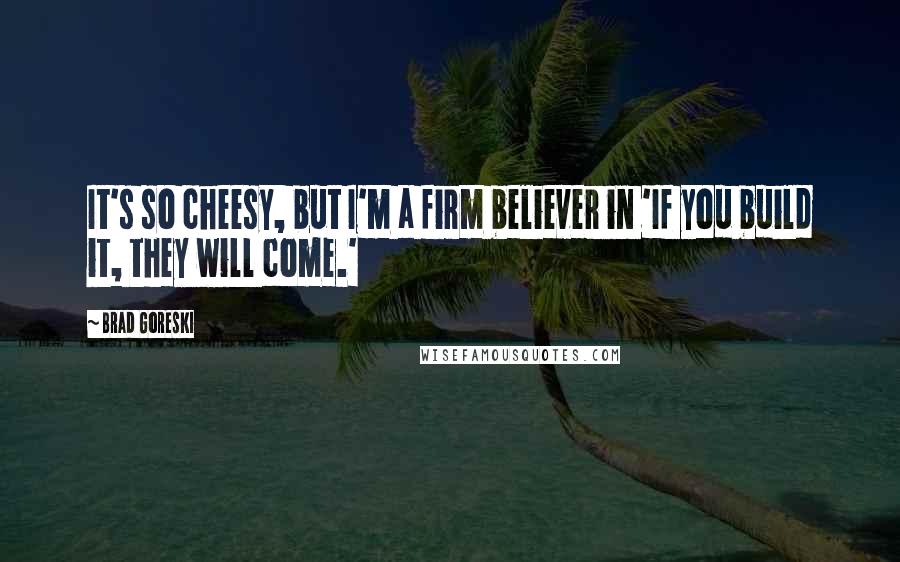 Brad Goreski Quotes: It's so cheesy, but I'm a firm believer in 'If you build it, they will come.'