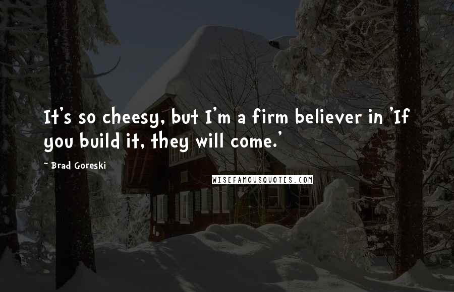 Brad Goreski Quotes: It's so cheesy, but I'm a firm believer in 'If you build it, they will come.'