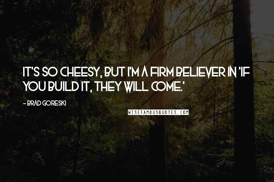 Brad Goreski Quotes: It's so cheesy, but I'm a firm believer in 'If you build it, they will come.'