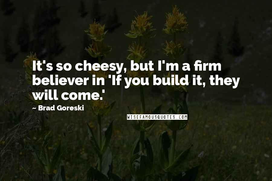 Brad Goreski Quotes: It's so cheesy, but I'm a firm believer in 'If you build it, they will come.'