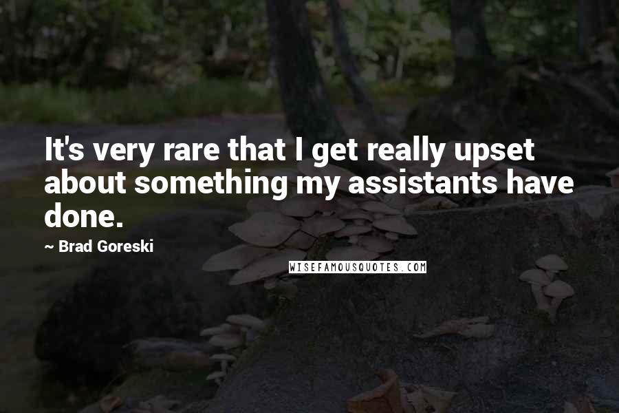 Brad Goreski Quotes: It's very rare that I get really upset about something my assistants have done.