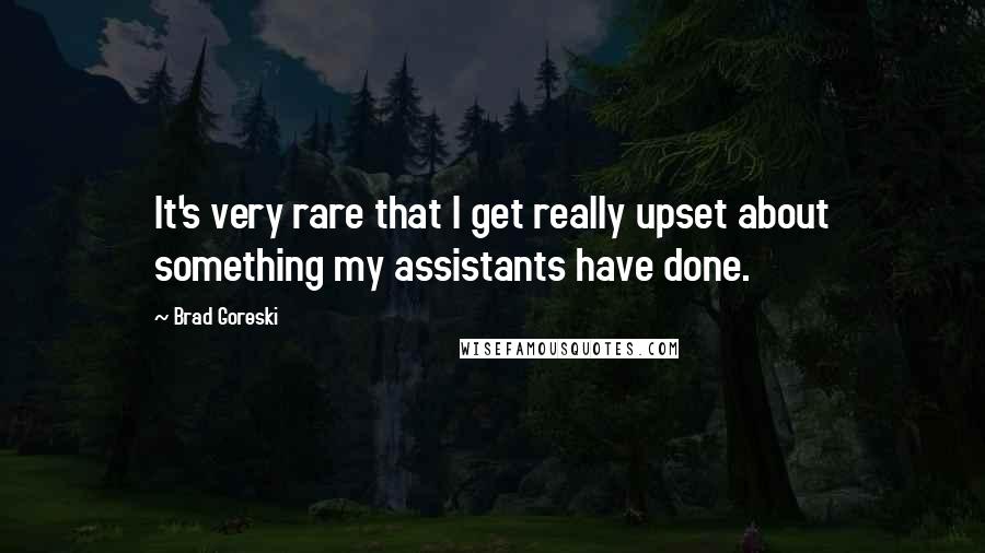 Brad Goreski Quotes: It's very rare that I get really upset about something my assistants have done.