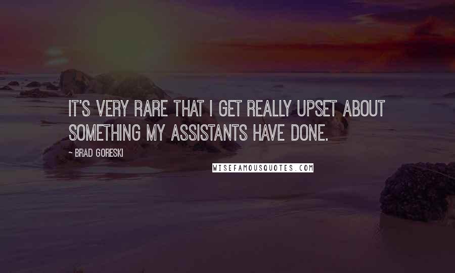 Brad Goreski Quotes: It's very rare that I get really upset about something my assistants have done.