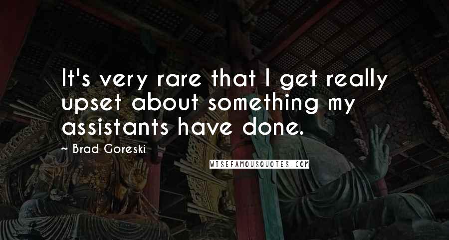 Brad Goreski Quotes: It's very rare that I get really upset about something my assistants have done.
