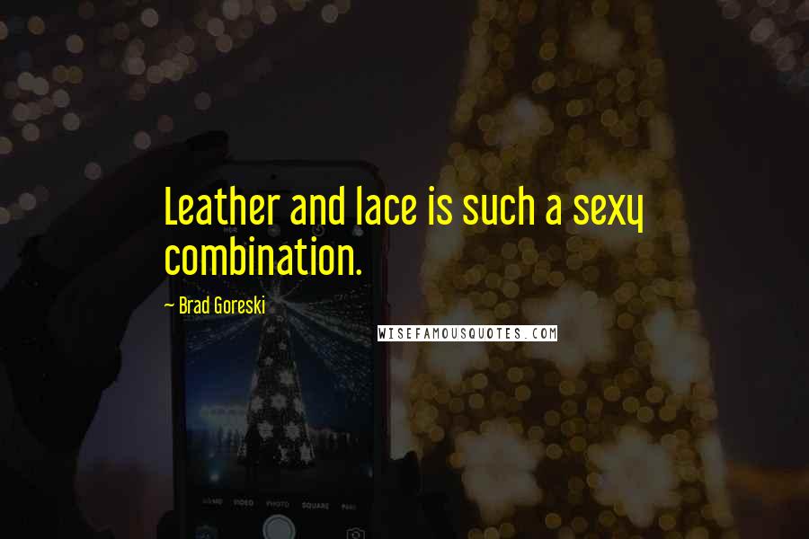 Brad Goreski Quotes: Leather and lace is such a sexy combination.